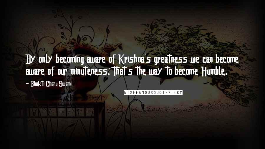 Bhakti Charu Swami quotes: By only becoming aware of Krishna's greatness we can become aware of our minuteness. That's the way to become Humble.