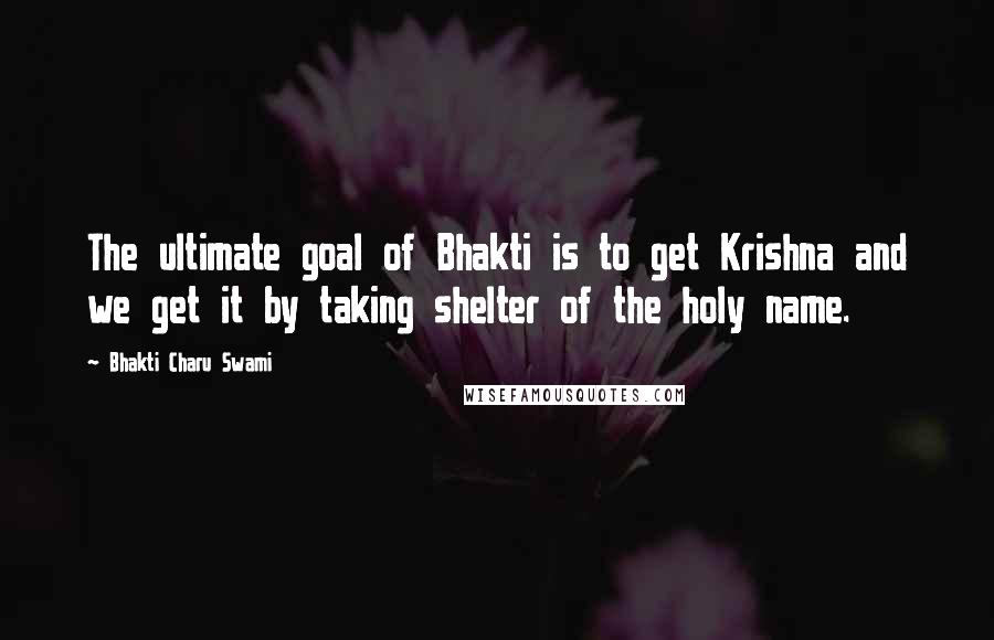 Bhakti Charu Swami quotes: The ultimate goal of Bhakti is to get Krishna and we get it by taking shelter of the holy name.