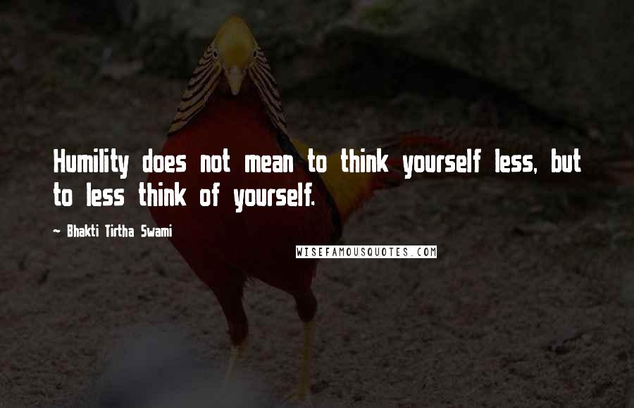Bhakti Tirtha Swami quotes: Humility does not mean to think yourself less, but to less think of yourself.