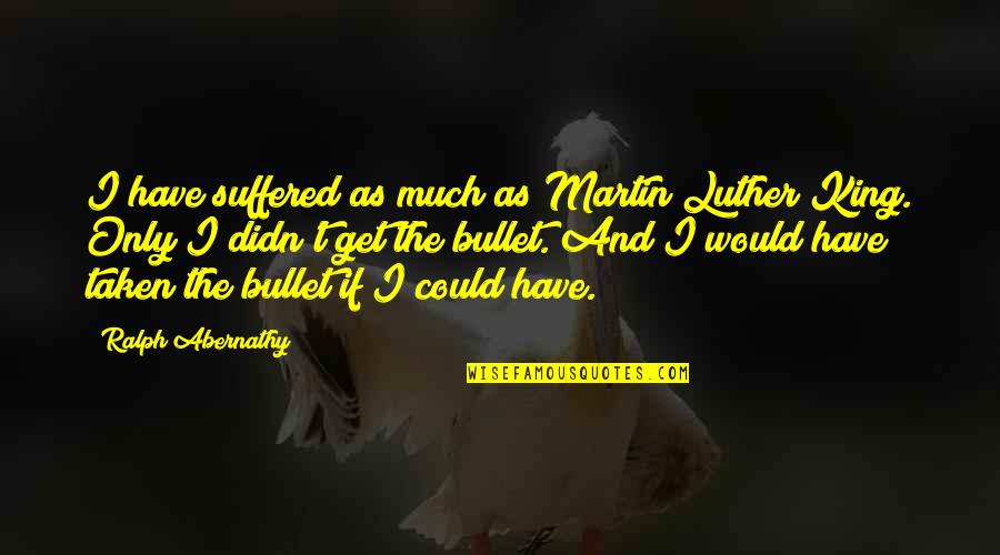 Bhala Quotes By Ralph Abernathy: I have suffered as much as Martin Luther Bhala Quotes By Ralph Abernathy: I have suffered as much as Martin Luther