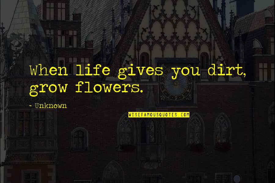 Bhalchandra Nemade Quotes By Unknown: When life gives you dirt, grow flowers.