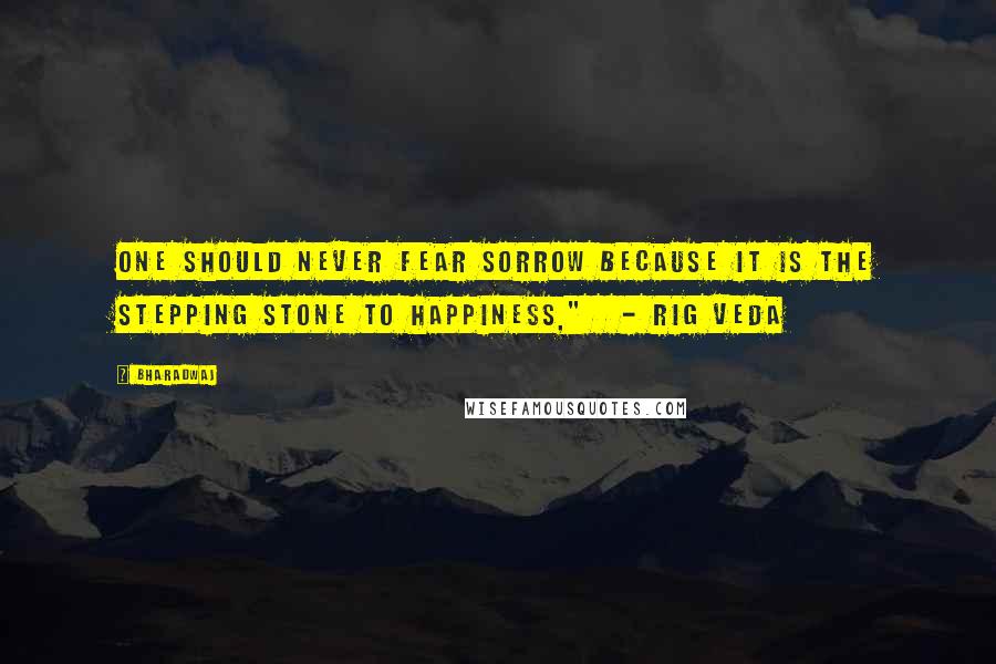 Bharadwaj quotes: One should never fear sorrow because it is the stepping stone to happiness," - Rig Veda