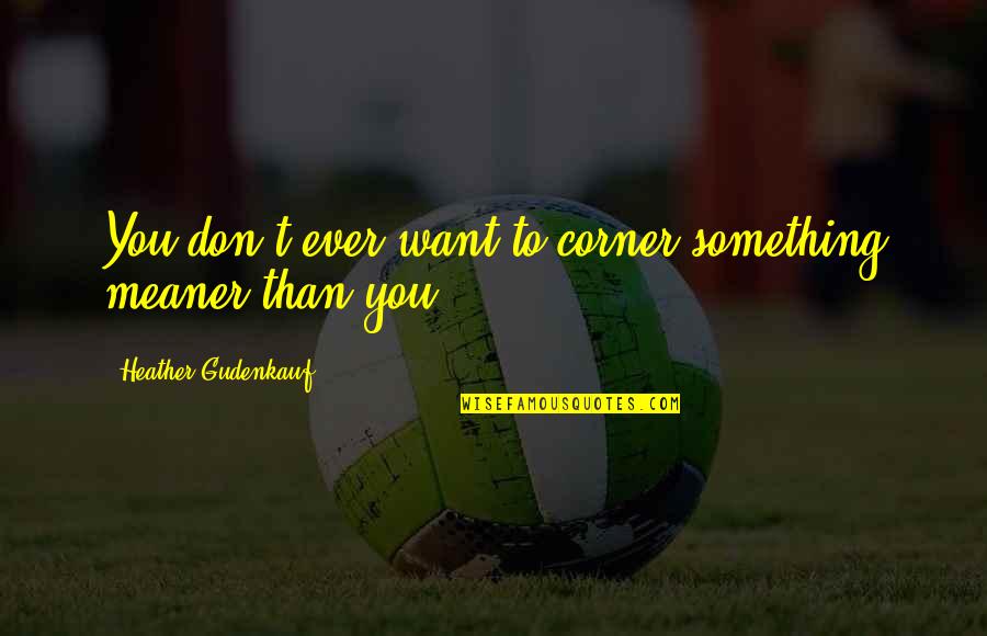 Bharadwaj Speaks Quotes By Heather Gudenkauf: You don't ever want to corner something meaner Bharadwaj Speaks Quotes By Heather Gudenkauf: You don't ever want to corner something meaner