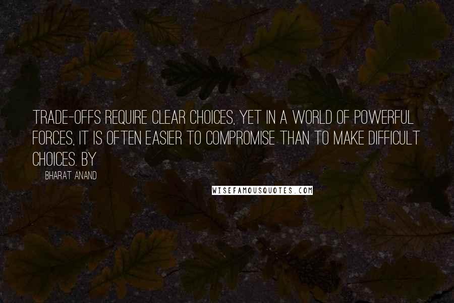 Bharat Anand quotes: Trade-offs require clear choices, yet in a world of powerful forces, it is often easier to compromise than to make difficult choices. By