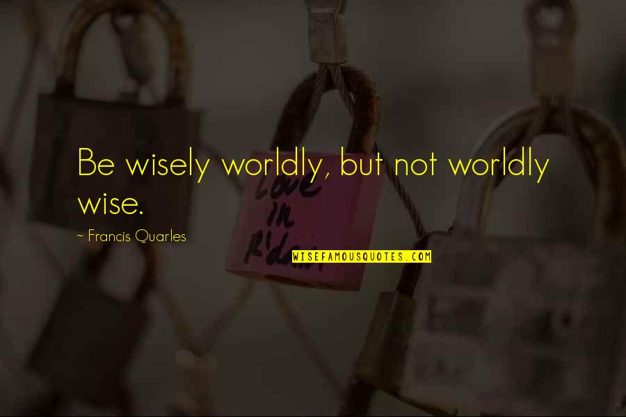 Bharat Mata Quotes By Francis Quarles: Be wisely worldly, but not worldly wise.