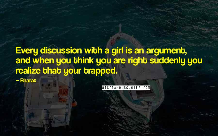 Bharat quotes: Every discussion with a girl is an argument, and when you think you are right suddenly you realize that your trapped.