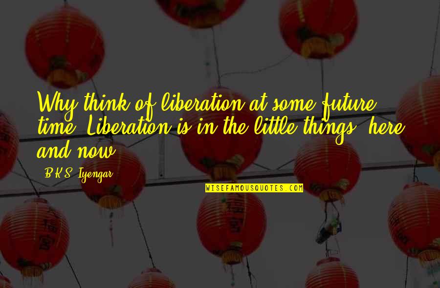 Bharat Quotes By B.K.S. Iyengar: Why think of liberation at some future time?