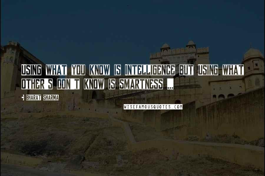 BHARAT SHARMA quotes: Using what you know is Intelligence but Using what other's don't know is smartness ...