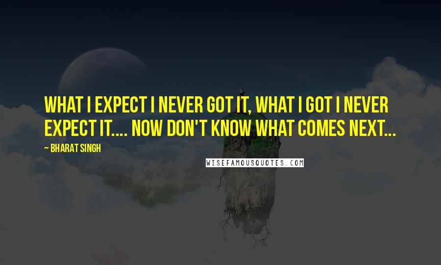 Bharat Singh quotes: What I expect i never got it, what i got i never expect it.... now don't know what comes next...