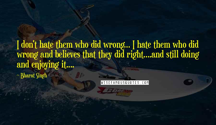 Bharat Singh quotes: I don't hate them who did wrong... I hate them who did wrong and believes that they did right....and still doing and enjoying it.... Bharat Singh quotes: I don't hate them who did wrong... I hate them who did wrong and believes that they did right....and still doing and enjoying it....