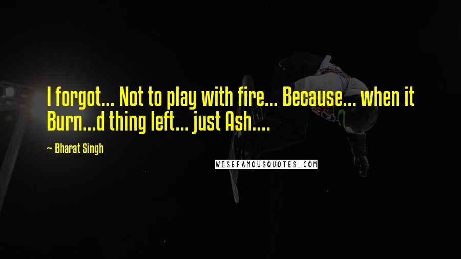 Bharat Singh quotes: I forgot... Not to play with fire... Because... when it Burn...d thing left... just Ash....