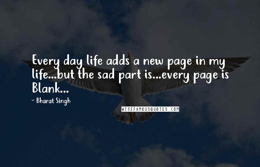 Bharat Singh quotes: Every day life adds a new page in my life...but the sad part is...every page is Blank...