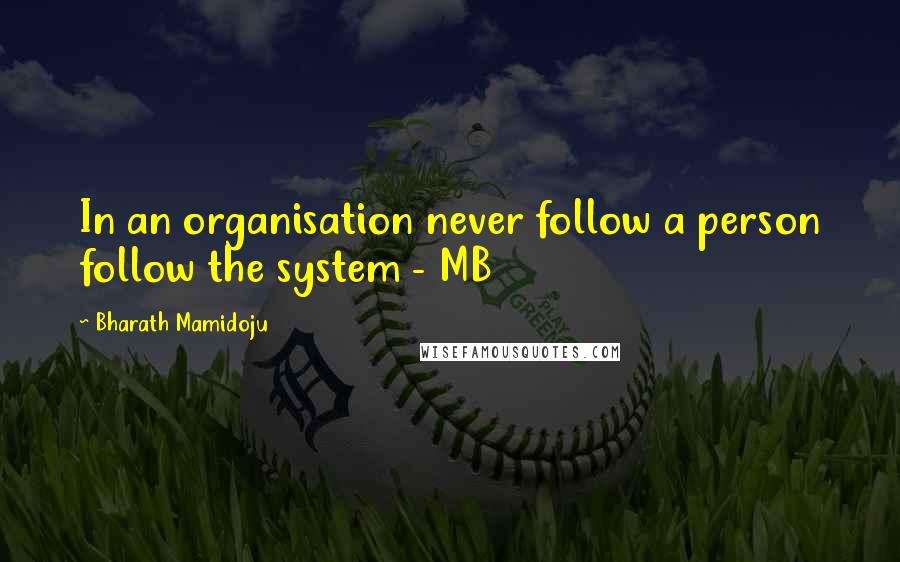 Bharath Mamidoju quotes: In an organisation never follow a person follow the system - MB