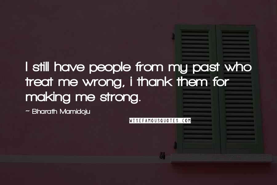 Bharath Mamidoju quotes: I still have people from my past who treat me wrong, i thank them for making me strong.