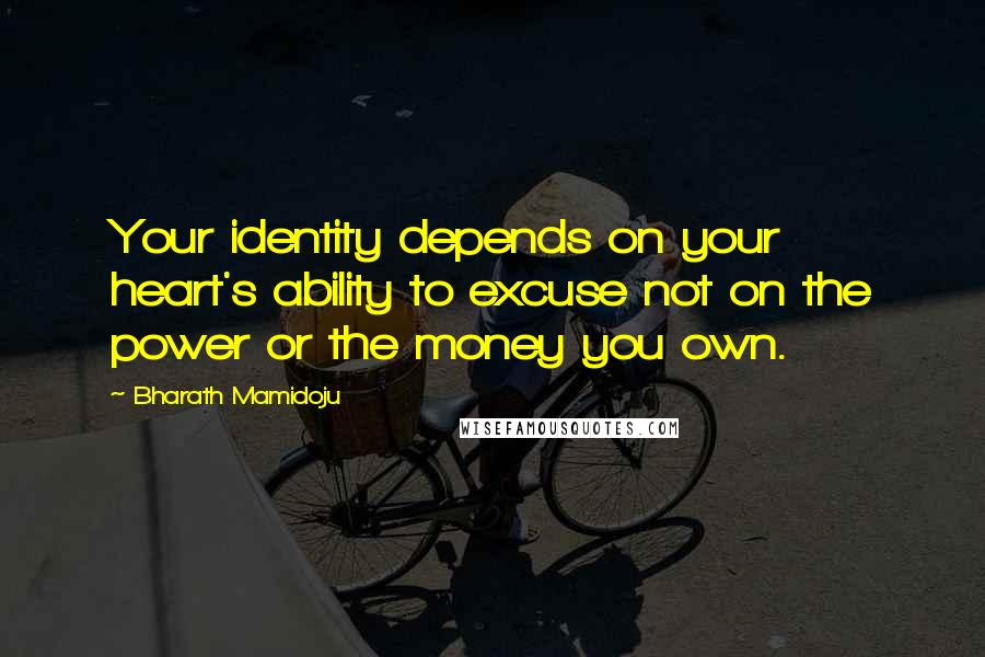 Bharath Mamidoju quotes: Your identity depends on your heart's ability to excuse not on the power or the money you own.