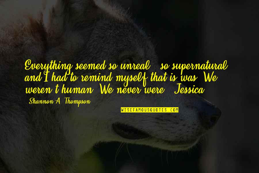 Bharathy Sundaram Quotes By Shannon A. Thompson: Everything seemed so unreal - so supernatural - Bharathy Sundaram Quotes By Shannon A. Thompson: Everything seemed so unreal - so supernatural -