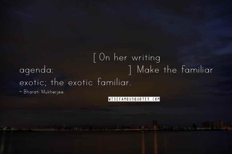 Bharati Mukherjee quotes: [On her writing agenda:] Make the familiar exotic; the exotic familiar.