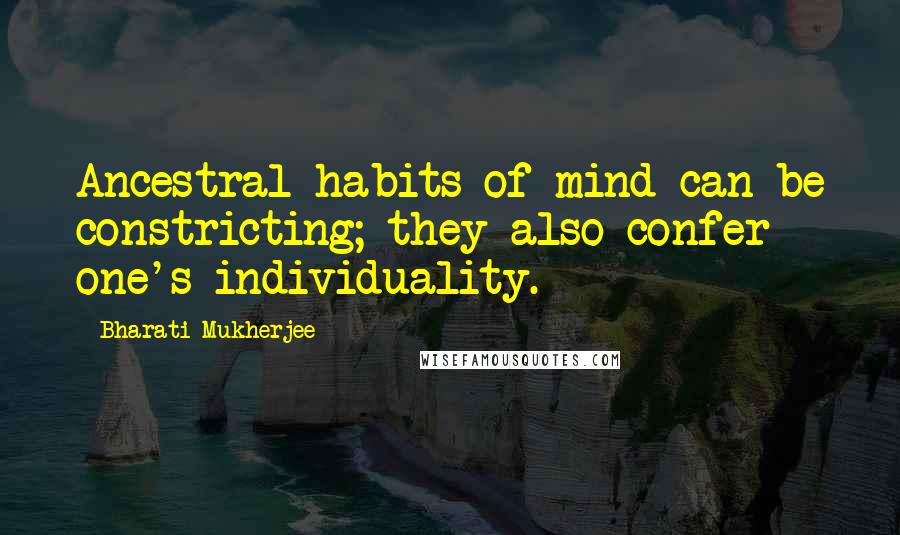 Bharati Mukherjee quotes: Ancestral habits of mind can be constricting; they also confer one's individuality.