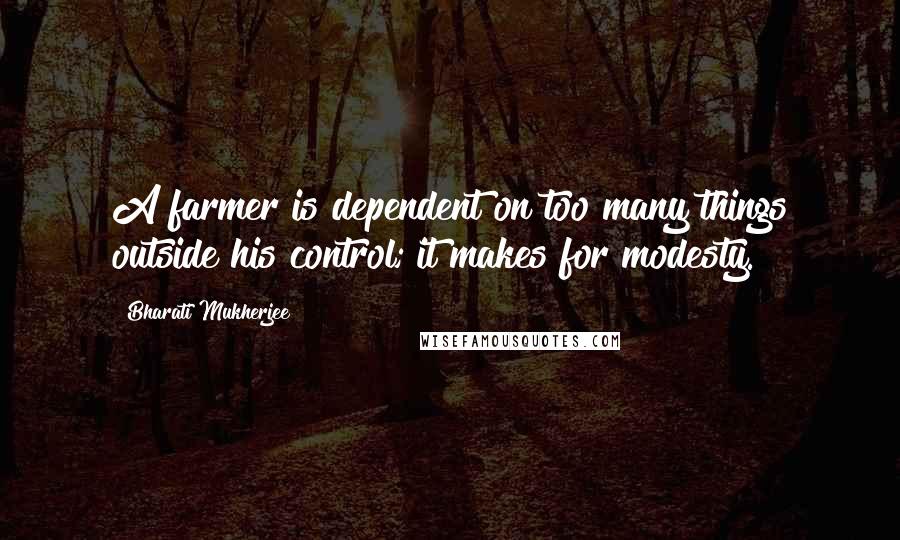 Bharati Mukherjee quotes: A farmer is dependent on too many things outside his control; it makes for modesty.