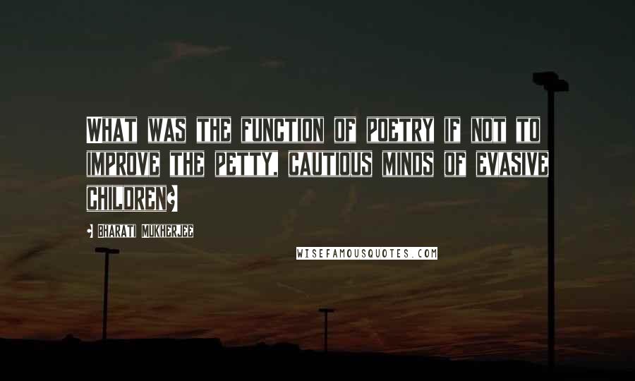 Bharati Mukherjee quotes: What was the function of poetry if not to improve the petty, cautious minds of evasive children?