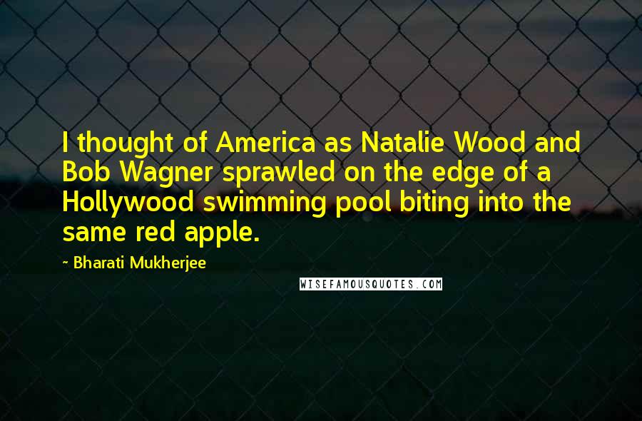 Bharati Mukherjee quotes: I thought of America as Natalie Wood and Bob Wagner sprawled on the edge of a Hollywood swimming pool biting into the same red apple.