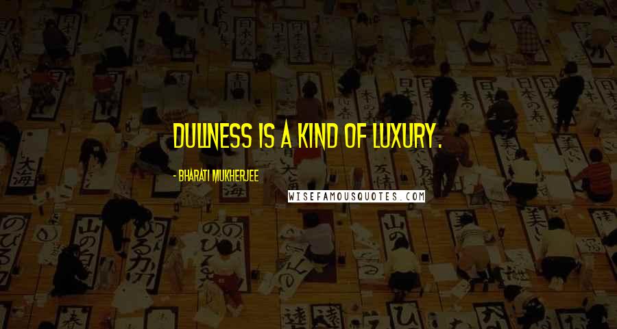 Bharati Mukherjee quotes: Dullness is a kind of luxury.