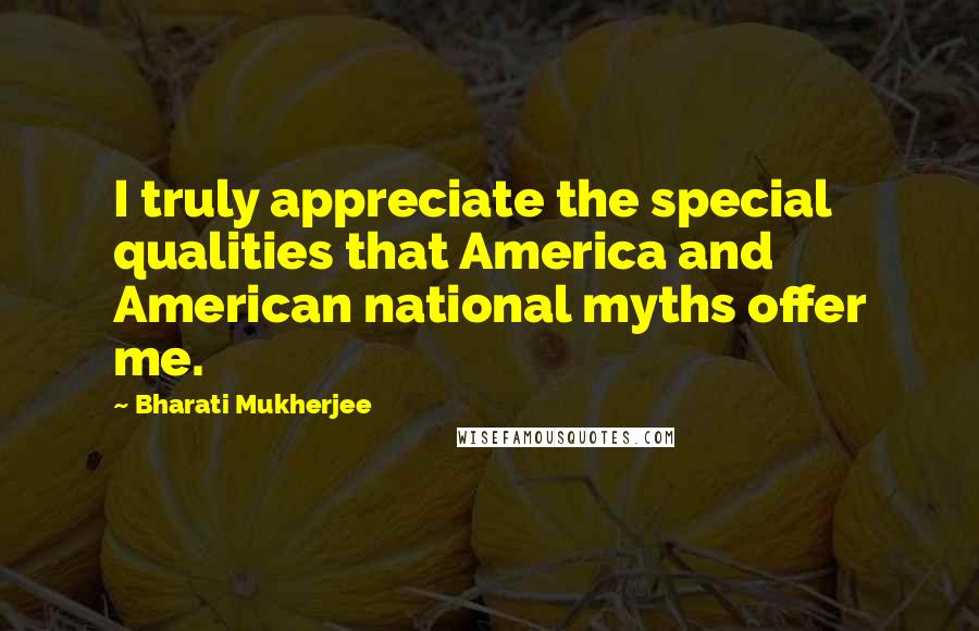 Bharati Mukherjee quotes: I truly appreciate the special qualities that America and American national myths offer me.