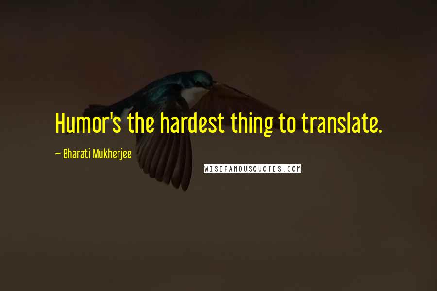 Bharati Mukherjee quotes: Humor's the hardest thing to translate.