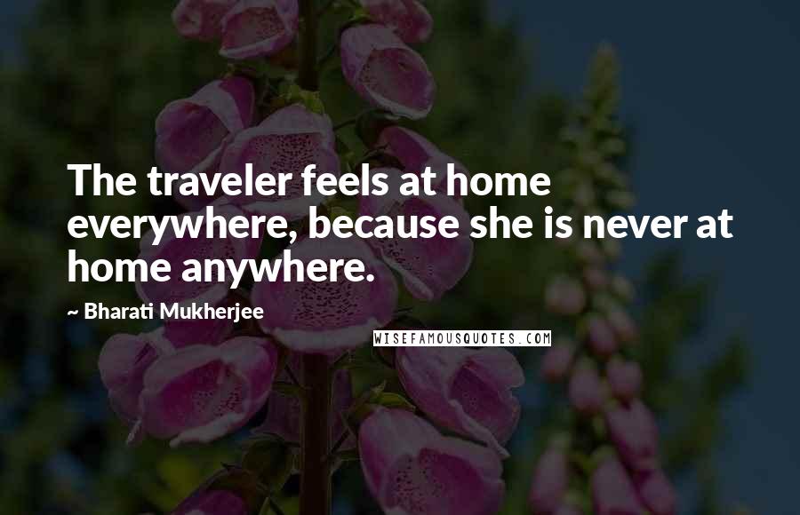 Bharati Mukherjee quotes: The traveler feels at home everywhere, because she is never at home anywhere.