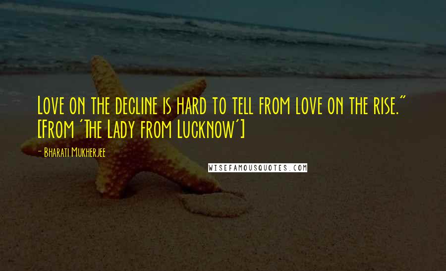 Bharati Mukherjee quotes: Love on the decline is hard to tell from love on the rise." [From 'The Lady from Lucknow']