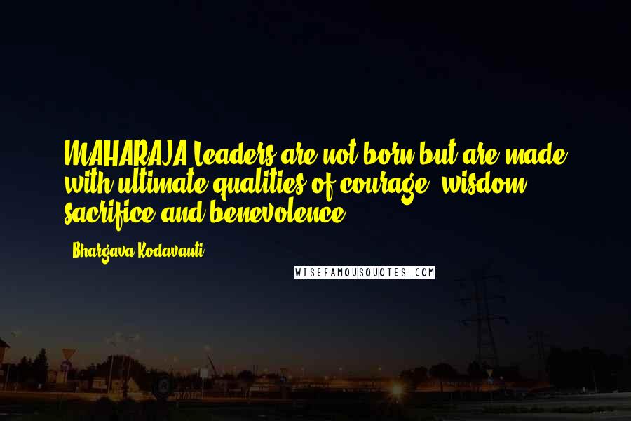 Bhargava Kodavanti quotes: MAHARAJA-Leaders are not born but are made with ultimate qualities of courage, wisdom, sacrifice and benevolence. Bhargava Kodavanti quotes: MAHARAJA-Leaders are not born but are made with ultimate qualities of courage, wisdom, sacrifice and benevolence.