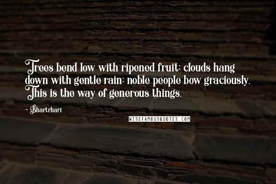 Bhartrhari quotes: Trees bend low with ripened fruit; clouds hang down with gentle rain; noble people bow graciously. This is the way of generous things.