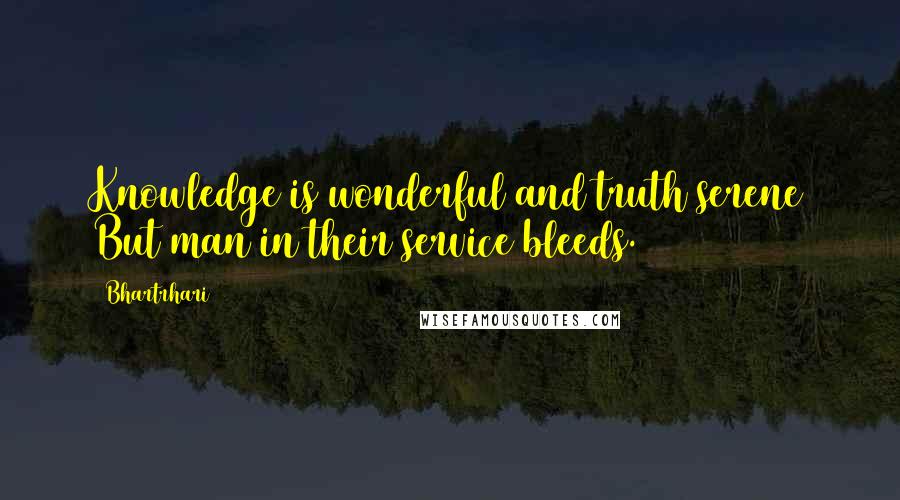 Bhartrhari quotes: Knowledge is wonderful and truth serene But man in their service bleeds.