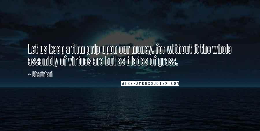 Bhartrhari quotes: Let us keep a firm grip upon our money, for without it the whole assembly of virtues are but as blades of grass.