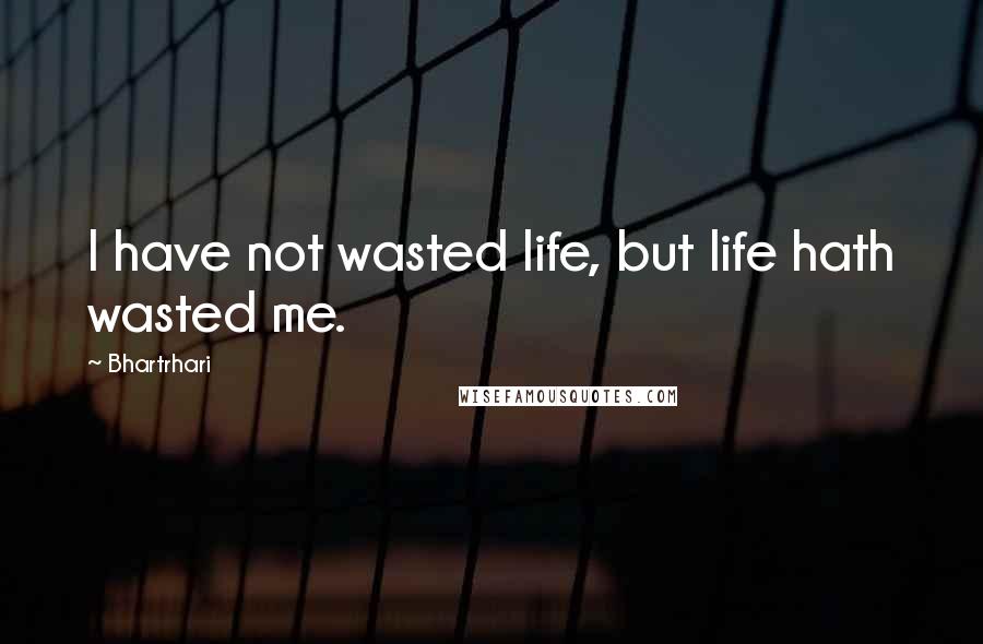 Bhartrhari quotes: I have not wasted life, but life hath wasted me.