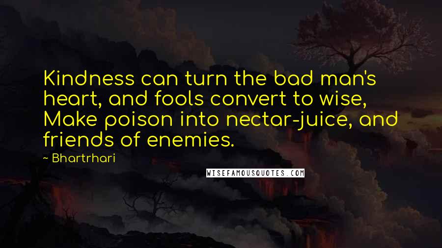 Bhartrhari quotes: Kindness can turn the bad man's heart, and fools convert to wise, Make poison into nectar-juice, and friends of enemies.