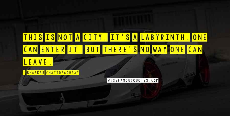 Bhaskar Chattopadhyay quotes: This is not a city, it's a labyrinth. One can enter it, but there's no way one can leave.