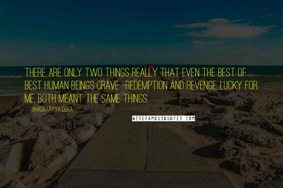 Bhaskaryya Deka quotes: There are only two things really that even the best of best human beings crave -redemption and revenge. Lucky for me, both meant the same things.