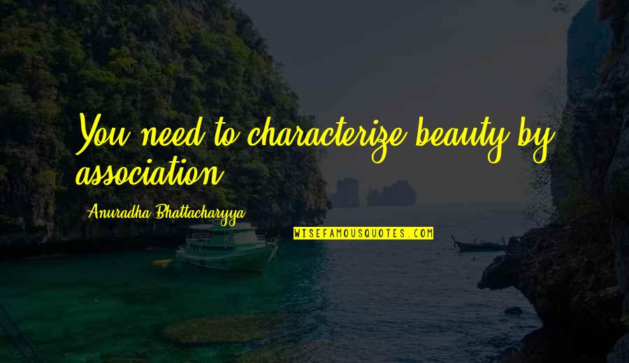 Bhattacharyya Quotes By Anuradha Bhattacharyya: You need to characterize beauty by association. Bhattacharyya Quotes By Anuradha Bhattacharyya: You need to characterize beauty by association.