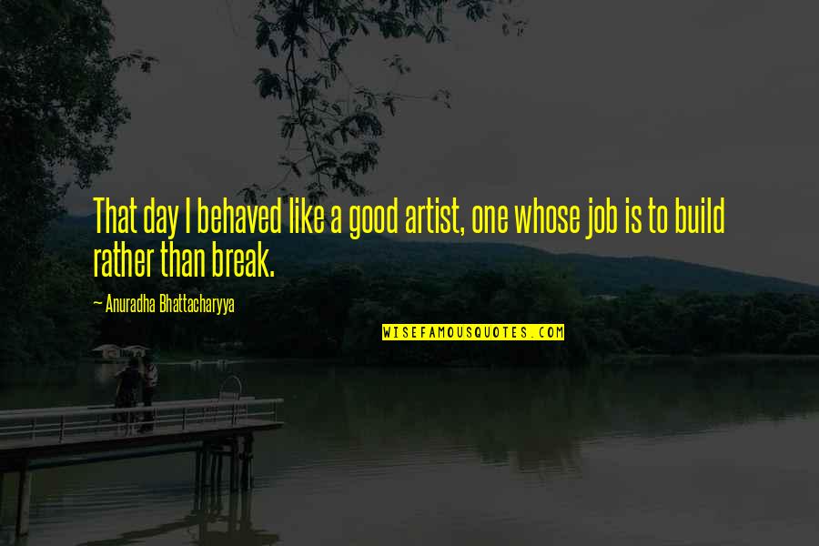 Bhattacharyya Quotes By Anuradha Bhattacharyya: That day I behaved like a good artist,
