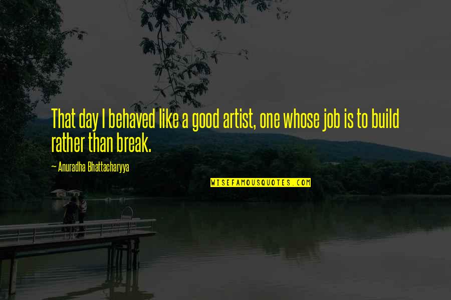 Bhattacharyya Quotes By Anuradha Bhattacharyya: That day I behaved like a good artist, Bhattacharyya Quotes By Anuradha Bhattacharyya: That day I behaved like a good artist,