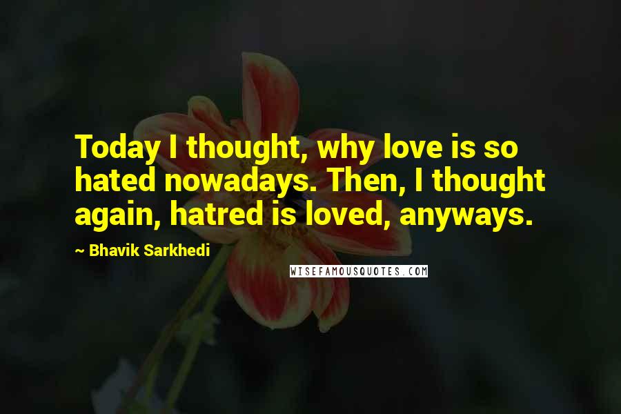 Bhavik Sarkhedi quotes: Today I thought, why love is so hated nowadays. Then, I thought again, hatred is loved, anyways.