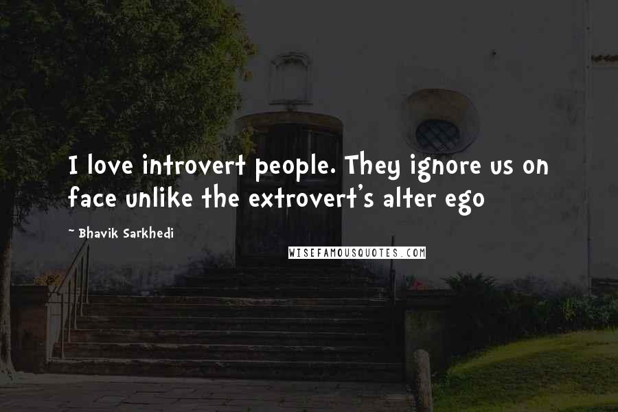Bhavik Sarkhedi quotes: I love introvert people. They ignore us on face unlike the extrovert's alter ego