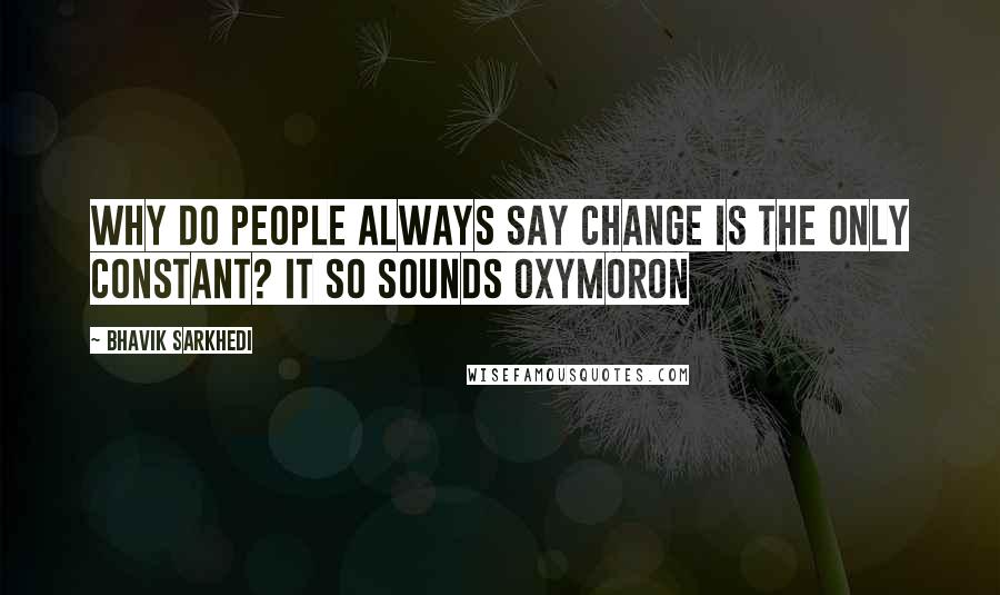 Bhavik Sarkhedi quotes: Why do people always say change is the only constant? It so sounds Oxymoron