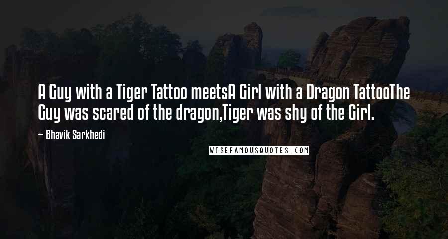 Bhavik Sarkhedi quotes: A Guy with a Tiger Tattoo meetsA Girl with a Dragon TattooThe Guy was scared of the dragon,Tiger was shy of the Girl.