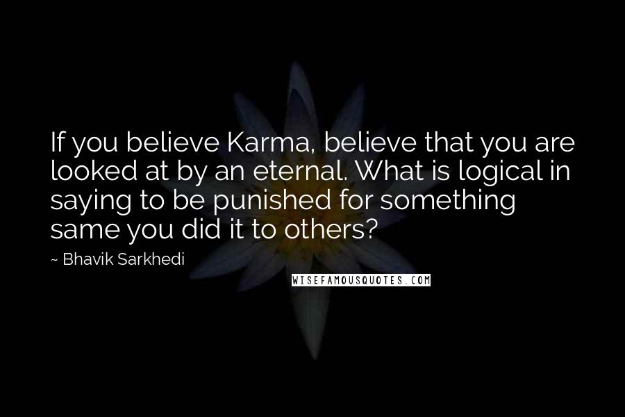 Bhavik Sarkhedi quotes: If you believe Karma, believe that you are looked at by an eternal. What is logical in saying to be punished for something same you did it to others?