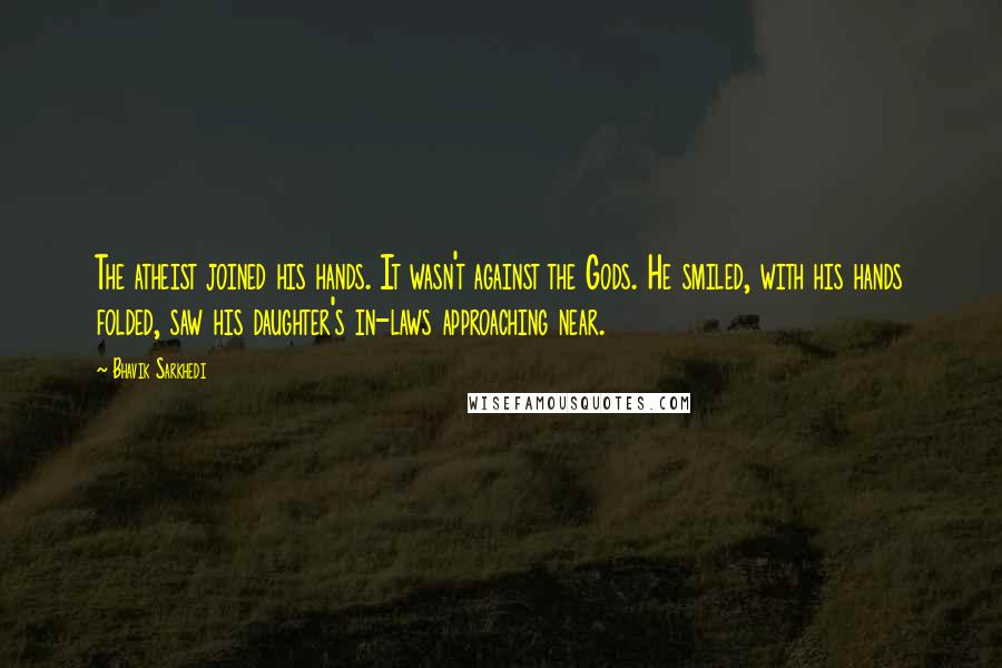 Bhavik Sarkhedi quotes: The atheist joined his hands. It wasn't against the Gods. He smiled, with his hands folded, saw his daughter's in-laws approaching near.