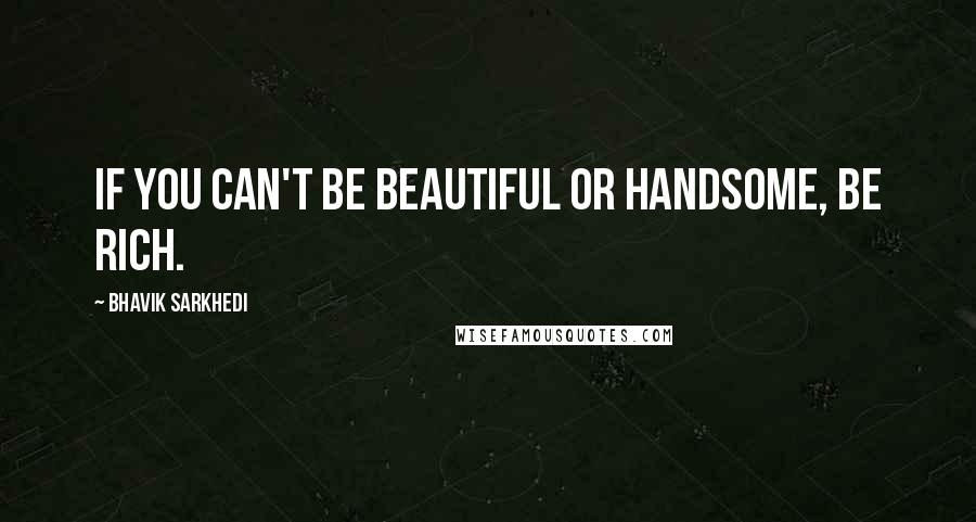 Bhavik Sarkhedi quotes: If you can't be beautiful or handsome, be rich.