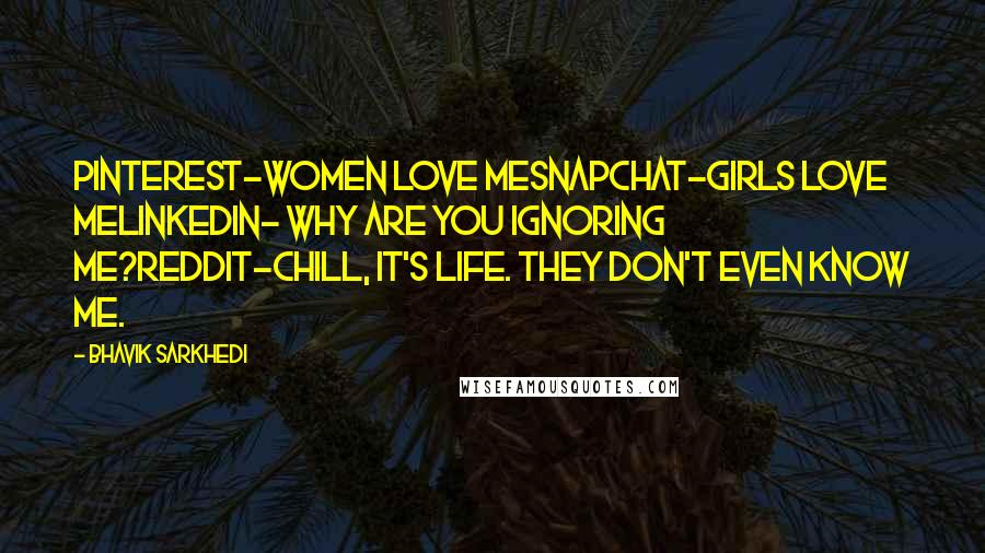 Bhavik Sarkhedi quotes: Pinterest-Women love meSnapchat-Girls love meLinkedIn- Why are you ignoring me?Reddit-Chill, it's life. They don't even know me.