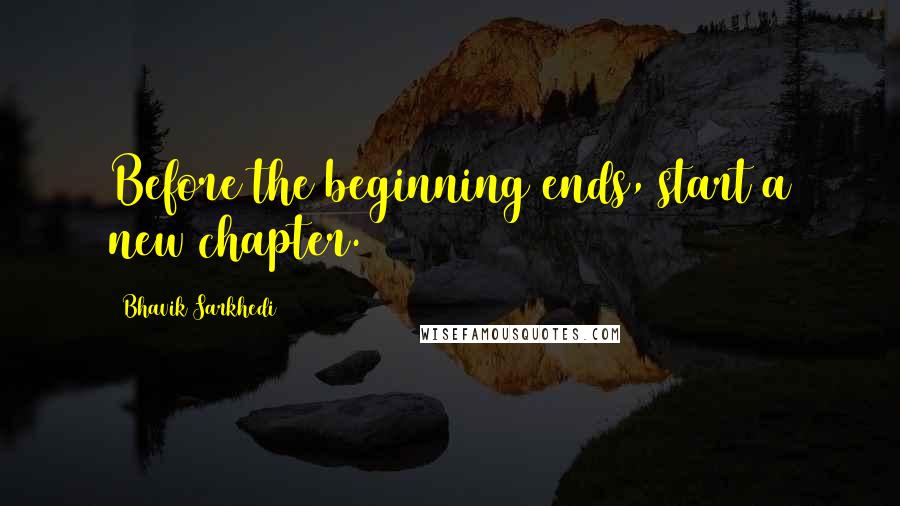 Bhavik Sarkhedi quotes: Before the beginning ends, start a new chapter.